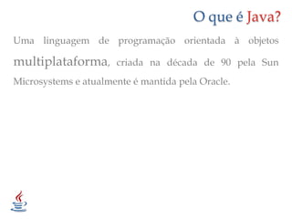 O que é Java?Uma linguagem de programação orientada à objetos multiplataforma, criada na década de 90 pela Sun Microsystems e atualmente é mantida pela Oracle.