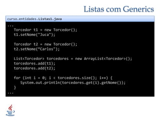 Listas com Genericscurso.entidades.Listas1.java...   Torcedor t1 = new Torcedor();   t1.setNome("Juca");   Torcedor t2 = new Torcedor();   t2.setNome(“Carlos");List<Torcedor> torcedores = new ArrayList<Torcedor>();torcedores.add(t1);torcedores.add(t2);   for (int i = 0; i < torcedores.size(); i++) {System.out.println(torcedores.get(i).getNome());   }...
