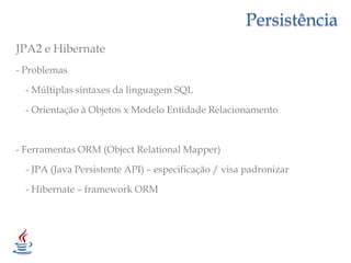 PersistênciaJPA2 e Hibernate- Problemas- Múltiplas sintaxes da linguagem SQL    - Orientação à Objetos x Modelo Entidade Relacionamento- Ferramentas ORM (ObjectRelationalMapper)    - JPA (Java Persistente API) – especificação / visa padronizar    - Hibernate – framework ORM