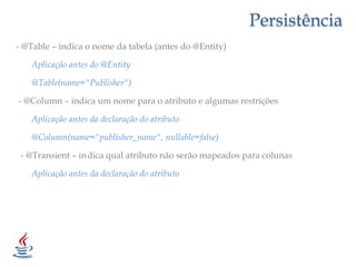Persistência- @Table – indica o nome da tabela (antes do @Entity)       Aplicação antes do @Entity       @Table(name="Publisher") - @Column – indica um nome para o atributo e algumas restrições       Aplicação antes da declaração do atributo       @Column(name="publisher_name", nullable=false)  - @Transient – in	dica qual atributo não serão mapeados para colunas       Aplicação antes da declaração do atributo