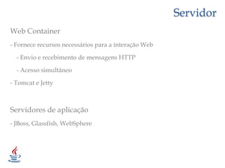 ServidorWeb Container- Fornece recursos necessários para a interação Web    - Envio e recebimento de mensagens HTTP    - Acesso simultâneo- Tomcat e JettyServidores de aplicação- JBoss, Glassfish, WebSphere