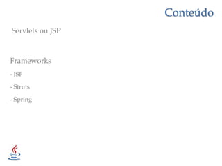 ConteúdoServlets ou JSPFrameworks- JSF- Struts- Spring 