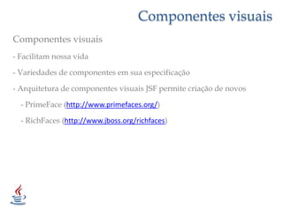 Componentes visuaisComponentes visuais- Facilitam nossa vida- Variedades de componentes em sua especificação- Arquitetura de componentes visuais JSF permite criação de novos    - PrimeFace (http://www.primefaces.org/)- RichFaces (http://www.jboss.org/richfaces)