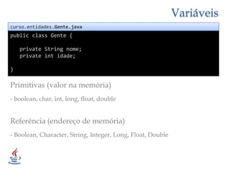 Variáveiscurso.entidades.Gente.javapublicclass Gente {privateString nome;privateint idade;}Primitivas (valor namemória)- boolean, char, int, long, float, doubleReferência(endereço de memória)- Boolean, Character, String, Integer, Long, Float, Double