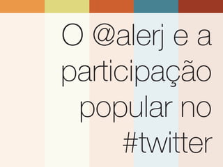 O @alerj e a
participação
 popular no
      #twitter
 