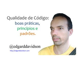 Qualidade de Código:
       boas práticas,
        princípios e
         padrões.

 @edgarddavidson
 http://edgarddavidson.com
 