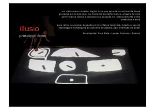 um instrumento musical digital livre que permite o controle de loops
 gravados em tempo-real, no momento da per formance, através de uma
   per formance lúdica e colaborativa baseada no relacionamento entre
                                                       desenhos e sons

para tanto, o sistema, baseado em inter faces tangíveis, mescla o uso de
 tecnologias multitoques ao conceito de pedais, aqui chamado de pedal

                      Inspirações: Pure Data –Looper Stations - Samico
 