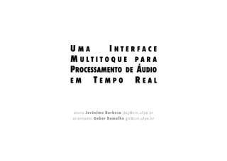 UMA        INTERFACE
MULTITOQUE PARA
PROCESSAMENTO DE ÁUDIO
EM    T E M P O R E A L!


aluno Jerônimo Barbosa jbcj@cin.ufpe.br
orientador Geber Ramalho glr@cin.ufpe.br
 