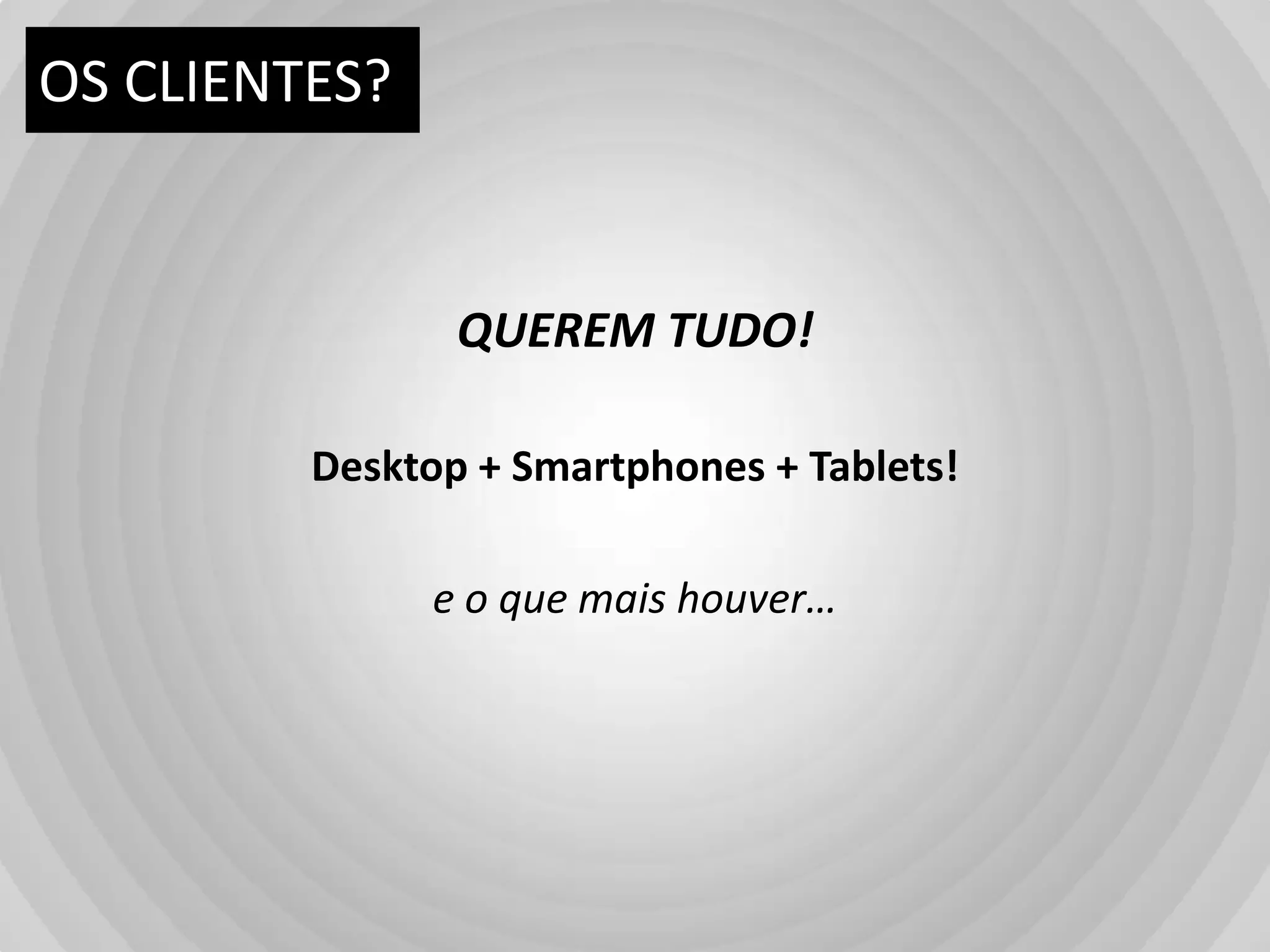 OS CLIENTES?QUEREM TUDO!Desktop + Smartphones + Tablets!e o quemaishouver…