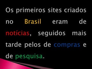 Os primeiros sites criados no Brasil eram de notícias, seguidos mais tarde pelos de compras e de pesquisa.