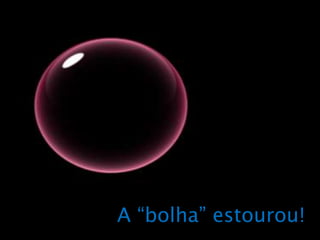 A “bolha” estourou!
