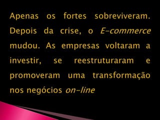 Apenas os fortes sobreviveram.Depois da crise, o E-commercemudou. As empresas voltaram a investir, se reestruturaram e promoveram uma transformação nos negócios on-line