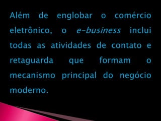 Além de englobar o comércio eletrônico, o e-business inclui todas as atividades de contato e retaguarda que formam o mecanismo principal do negócio moderno.