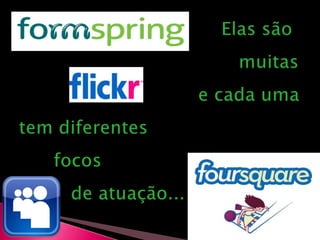                                    Elas são                                       muitas                                e cada uma tem diferentes           focos          de atuação...