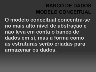 BANCO DE DADOS
            MODELO CONCEITUAL
O modelo conceitual concentra-se
no mais alto nível de abstração e
não leva em conta o banco de
dados em si, mas a forma como
as estruturas serão criadas para
armazenar os dados.
 