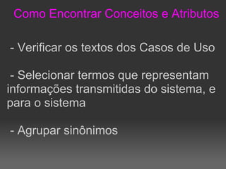 Como Encontrar Conceitos e Atributos

- Verificar os textos dos Casos de Uso

 - Selecionar termos que representam
informações transmitidas do sistema, e
para o sistema

- Agrupar sinônimos
 