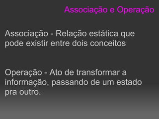 Associação e Operação

Associação - Relação estática que
pode existir entre dois conceitos


Operação - Ato de transformar a
informação, passando de um estado
pra outro.
 