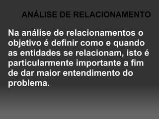 ANÁLISE DE RELACIONAMENTO

Na análise de relacionamentos o
objetivo é definir como e quando
as entidades se relacionam, isto é
particularmente importante a fim
de dar maior entendimento do
problema.
 