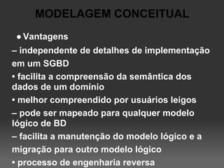 MODELAGEM CONCEITUAL
● Vantagens
– independente de detalhes de implementação
em um SGBD
• facilita a compreensão da semântica dos
dados de um domínio
• melhor compreendido por usuários leigos
– pode ser mapeado para qualquer modelo
lógico de BD
– facilita a manutenção do modelo lógico e a
migração para outro modelo lógico
• processo de engenharia reversa
 