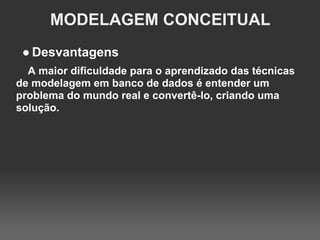 MODELAGEM CONCEITUAL
 ● Desvantagens
  A maior dificuldade para o aprendizado das técnicas
de modelagem em banco de dados é entender um
problema do mundo real e convertê-lo, criando uma
solução.
 