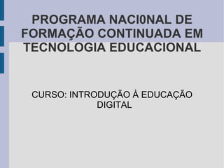 PROGRAMA NACI0NAL DE FORMAÇÃO CONTINUADA EM TECNOLOGIA EDUCACIONAL CURSO: INTRODUÇÃO À EDUCAÇÃO DIGITAL 