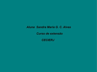Aluna  Sandra Maria G. C. Alves Curso de extensão CECIERJ 