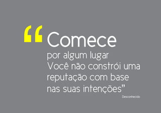 “   Comece
    por algum lugar
    Você não constrói uma
    reputação com base
    nas suas intenções”
                    Desconhecido
 