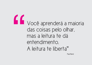 “   Você aprenderá a maioria
    das coisas pelo olhar,
    mas a leitura te dá
    entendimento.
    A leitura te liberta”
                    Paul Rand
 