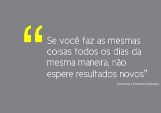 “   Se você faz as mesmas
    coisas todos os dias da
    mesma maneira, não
    espere resultados novos”
                    Domênico e Humberto Massareto
 