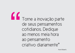 “   Torne a inovação parte
    de seus pensamentos
    cotidianos. Dedique
    ao menos meia hora
    ao pensamento
    criativo diariamente”
                      Kevin Roberts
 