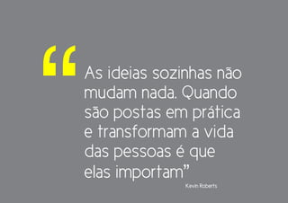 “   As ideias sozinhas não
    mudam nada. Quando
    são postas em prática
    e transformam a vida
    das pessoas é que
    elas importam”
                  Kevin Roberts
 