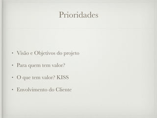 Prioridades



•   Visão e Objetivos do projeto

•   Para quem tem valor?

•   O que tem valor? KISS

•   Envolvimento do Cliente
 