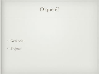 O que é?




•   Gerência

•   Projeto
 