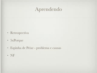 Aprendendo



•   Retrospectiva

•   5xPorque

•   Espinha de Peixe - problema e causas

•   NF
 