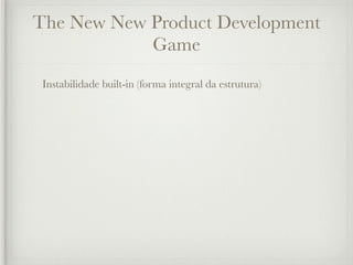 The New New Product Development
            Game
 Instabilidade built-in (forma integral da estrutura)
 