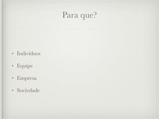 Para que?



•   Indivíduos

•   Equipe

•   Empresa

•   Sociedade
 