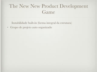 The New New Product Development
             Game
   Instabilidade built-in (forma integral da estrutura)
• Grupo de projeto auto organizado
 