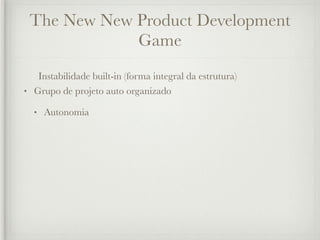 The New New Product Development
             Game
   Instabilidade built-in (forma integral da estrutura)
• Grupo de projeto auto organizado

  •   Autonomia
 