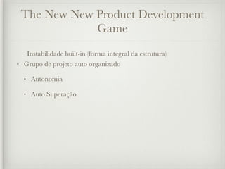 The New New Product Development
             Game
   Instabilidade built-in (forma integral da estrutura)
• Grupo de projeto auto organizado

  •   Autonomia

  •   Auto Superação
 