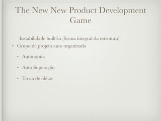 The New New Product Development
             Game
   Instabilidade built-in (forma integral da estrutura)
• Grupo de projeto auto organizado

  •   Autonomia

  •   Auto Superação

  •   Troca de idéias
 