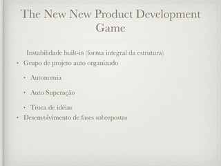 The New New Product Development
             Game
   Instabilidade built-in (forma integral da estrutura)
• Grupo de projeto auto organizado

  •   Autonomia

  •   Auto Superação

  • Troca de idéias
• Desenvolvimento de fases sobrepostas
 