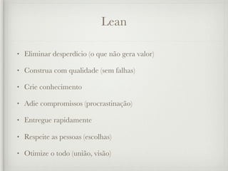 Lean

•   Eliminar desperdício (o que não gera valor)

•   Construa com qualidade (sem falhas)

•   Crie conhecimento

•   Adie compromissos (procrastinação)

•   Entregue rapidamente

•   Respeite as pessoas (escolhas)

•   Otimize o todo (união, visão)
 