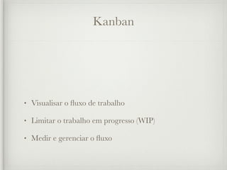 Kanban




•   Visualisar o ﬂuxo de trabalho

•   Limitar o trabalho em progresso (WIP)

•   Medir e gerenciar o ﬂuxo
 