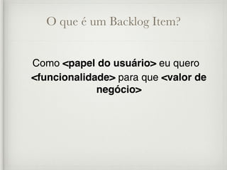 O que é um Backlog Item?


Como <papel do usuário> eu quero
<funcionalidade> para que <valor de
             negócio>
 