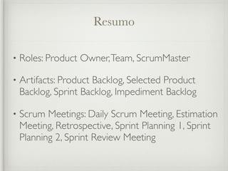 Resumo

•   Roles: Product Owner, Team, ScrumMaster

•   Artifacts: Product Backlog, Selected Product
    Backlog, Sprint Backlog, Impediment Backlog

•   Scrum Meetings: Daily Scrum Meeting, Estimation
    Meeting, Retrospective, Sprint Planning 1, Sprint
    Planning 2, Sprint Review Meeting
 