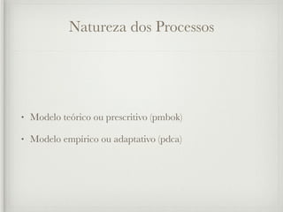 Natureza dos Processos




•   Modelo teórico ou prescritivo (pmbok)

•   Modelo empírico ou adaptativo (pdca)
 