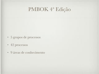 PMBOK 4ª Edição



•   5 grupos de processos

•   42 processos

•   9 áreas de conhecimento
 