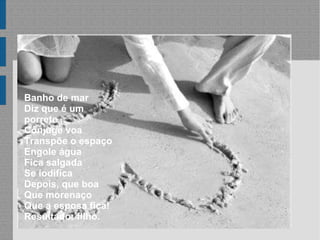 Banho de mar Diz que é um porrete... Cônjuge voa Transpõe o espaço Engole água Fica salgada Se iodifica Depois, que boa Que morenaço Que a esposa fica! Resultado: filho. 