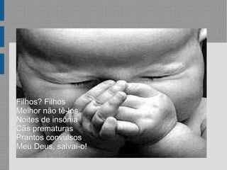 Filhos? Filhos Melhor não tê-los Noites de insônia Cãs prematuras Prantos convulsos Meu Deus, salvai-o! 
