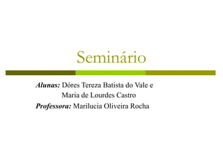 Seminário Alunas:  Dóres Tereza Batista do Vale e    Maria de Lourdes Castro Professora:  Marilucia Oliveira Rocha   